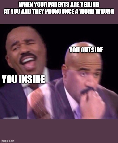 even child has been through this | WHEN YOUR PARENTS ARE YELLING AT YOU AND THEY PRONOUNCE A WORD WRONG; YOU OUTSIDE; YOU INSIDE | image tagged in steve harvey laughing serious | made w/ Imgflip meme maker