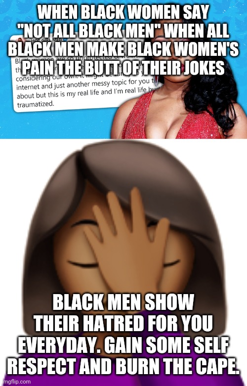 when will they learn | WHEN BLACK WOMEN SAY "NOT ALL BLACK MEN" WHEN ALL BLACK MEN MAKE BLACK WOMEN'S PAIN THE BUTT OF THEIR JOKES; BLACK MEN SHOW THEIR HATRED FOR YOU EVERYDAY. GAIN SOME SELF RESPECT AND BURN THE CAPE. | image tagged in wake up,wake up call,memes,meme,burn the cape,cape burnt | made w/ Imgflip meme maker