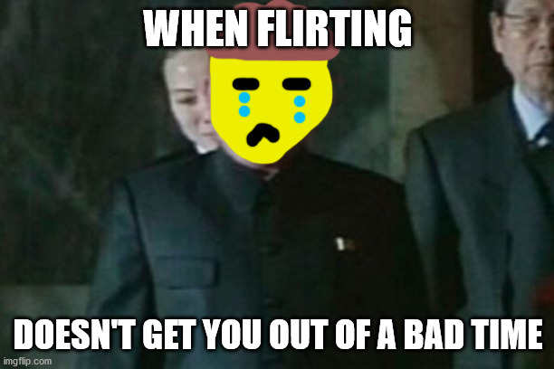 Kim Jong Un Sad Meme | WHEN FLIRTING DOESN'T GET YOU OUT OF A BAD TIME | image tagged in memes,kim jong un sad | made w/ Imgflip meme maker