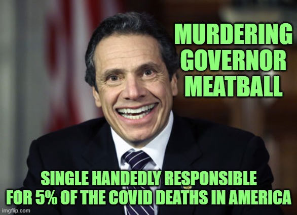 This is what a mass murderer looks like. | MURDERING
GOVERNOR
MEATBALL; SINGLE HANDEDLY RESPONSIBLE FOR 5% OF THE COVID DEATHS IN AMERICA | image tagged in andrew cuomo | made w/ Imgflip meme maker