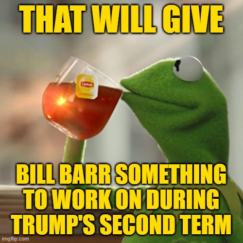 But That's None Of My Business Meme | THAT WILL GIVE BILL BARR SOMETHING TO WORK ON DURING TRUMP'S SECOND TERM | image tagged in memes,but that's none of my business,kermit the frog | made w/ Imgflip meme maker