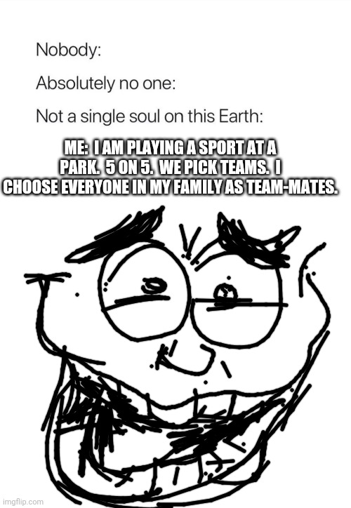 Nobody:, Absolutely no one: | ME:  I AM PLAYING A SPORT AT A PARK.  5 ON 5.  WE PICK TEAMS.  I CHOOSE EVERYONE IN MY FAMILY AS TEAM-MATES. | image tagged in nobody absolutely no one | made w/ Imgflip meme maker