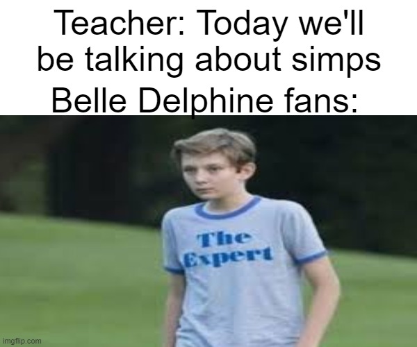 Hmmm? | Teacher: Today we'll be talking about simps; Belle Delphine fans: | image tagged in memes | made w/ Imgflip meme maker