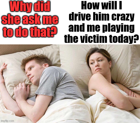 Women have a way of turning the tables on you. | How will I drive him crazy and me playing the victim today? Why did she ask me to do that? | image tagged in blank white template,angry wife,crazy girlfriend | made w/ Imgflip meme maker