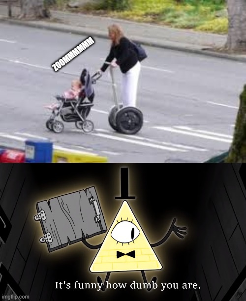 ZOOMMMMMM | image tagged in it's funny how dumb you are bill cipher,dumb people | made w/ Imgflip meme maker