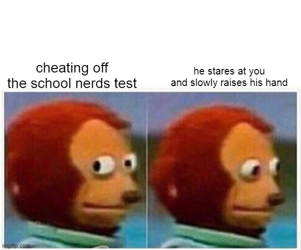 Monkey Puppet Meme | cheating off the school nerds test; he stares at you and slowly raises his hand | image tagged in memes,monkey puppet | made w/ Imgflip meme maker