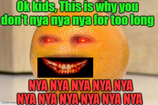 Why Don't You NYA NYA NYA? | Ok kids, This is why you don't nya nya nya for too long; NYA NYA NYA NYA NYA NYA NYA NYA NYA NYA NYA | image tagged in annoying orange,creepy smile,sound | made w/ Imgflip meme maker