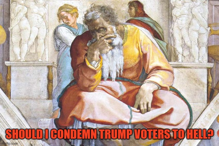 God contemplates the 2020 election! | SHOULD I CONDEMN TRUMP VOTERS TO HELL? | image tagged in election 2020,god,nevertrump,donald trump you're fired,trump supporters,hell | made w/ Imgflip meme maker