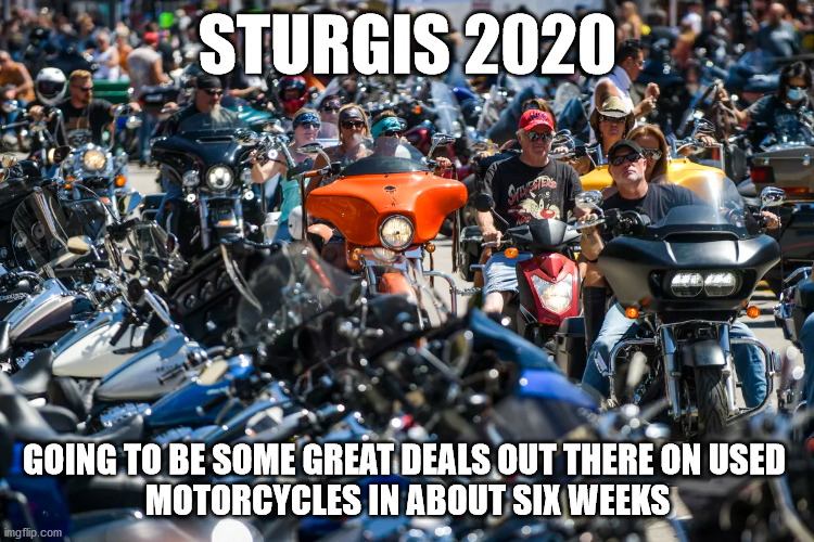 Sturgis 2020 | STURGIS 2020; GOING TO BE SOME GREAT DEALS OUT THERE ON USED 

MOTORCYCLES IN ABOUT SIX WEEKS | image tagged in memes,funny,motorcycle,social distancing,2020,covid-19 | made w/ Imgflip meme maker