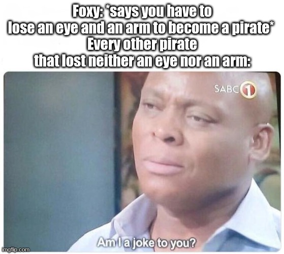 Posting a FNAF meme every day until Security Breach is released: Day 73 |  Foxy: *says you have to lose an eye and an arm to become a pirate* 
Every other pirate that lost neither an eye nor an arm: | image tagged in am i a joke to you,fnaf,foxy five nights at freddy's,memes | made w/ Imgflip meme maker