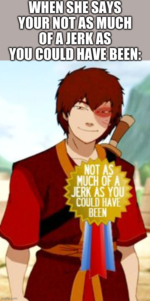 If you get it, I applaud you. | WHEN SHE SAYS YOUR NOT AS MUCH OF A JERK AS YOU COULD HAVE BEEN: | image tagged in zuko,avatar the last airbender,not as much of a jerk as you could have been | made w/ Imgflip meme maker