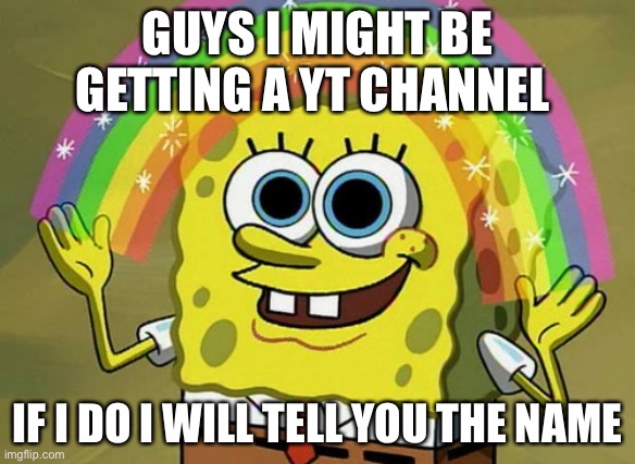 Yt | GUYS I MIGHT BE GETTING A YT CHANNEL; IF I DO I WILL TELL YOU THE NAME | image tagged in memes,imagination spongebob | made w/ Imgflip meme maker