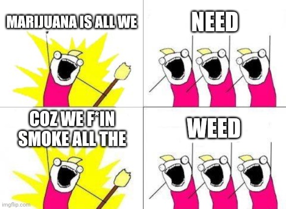 Weed need | MARIJUANA IS ALL WE; NEED; COZ WE F*IN SMOKE ALL THE; WEED | image tagged in memes,what do we want | made w/ Imgflip meme maker