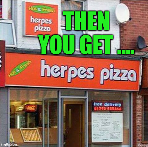 Herpes Pizza | THEN YOU GET .... | image tagged in herpes pizza | made w/ Imgflip meme maker