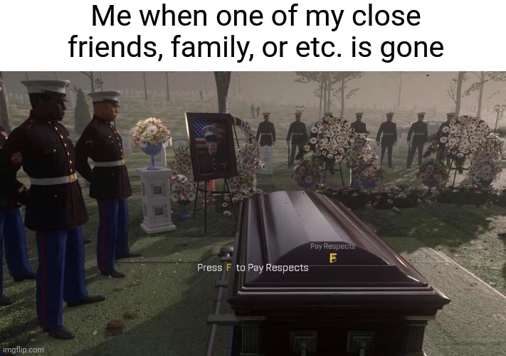 Me when one of my close friends, family, or etc. is gone | Me when one of my close friends, family, or etc. is gone | image tagged in press f to pay respects,funny,meme,memes,dank memes,dank meme | made w/ Imgflip meme maker