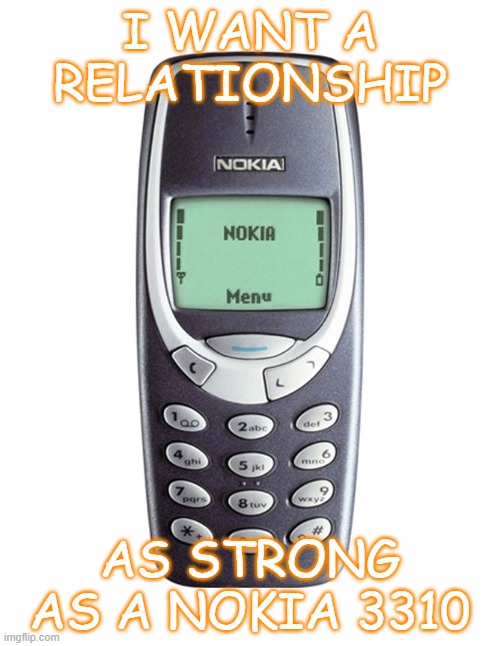 I want a relationship as strong as a Nokia 3310 | I WANT A RELATIONSHIP; AS STRONG AS A NOKIA 3310 | image tagged in nokia 3310 | made w/ Imgflip meme maker