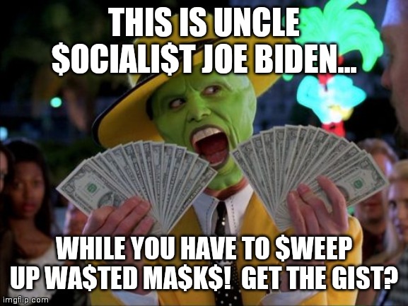 Thi$ i$ the Gov't at it$ fine$t!  Wa$te $weeping up wa$te! | THIS IS UNCLE $OCIALI$T JOE BIDEN... WHILE YOU HAVE TO $WEEP UP WA$TED MA$K$!  GET THE GIST? | image tagged in memes,money money,government,waste | made w/ Imgflip meme maker