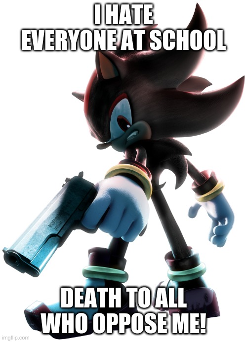 Shadow the Hedgehog | I HATE EVERYONE AT SCHOOL; DEATH TO ALL WHO OPPOSE ME! | image tagged in shadow the hedgehog | made w/ Imgflip meme maker