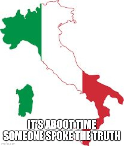 Italy map | IT'S ABOOT TIME SOMEONE SPOKE THE TRUTH | image tagged in italy map | made w/ Imgflip meme maker