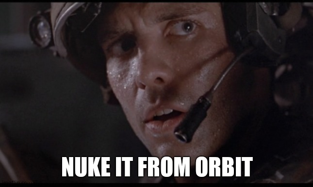 nuke it from orbit | NUKE IT FROM ORBIT | image tagged in nuke it from orbit | made w/ Imgflip meme maker