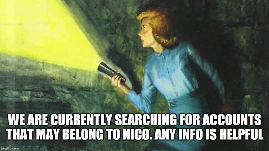 Nancy Drew Flashlight | WE ARE CURRENTLY SEARCHING FOR ACCOUNTS THAT MAY BELONG TO NICØ. ANY INFO IS HELPFUL | image tagged in nancy drew flashlight | made w/ Imgflip meme maker