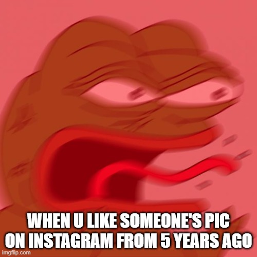 pepe | WHEN U LIKE SOMEONE'S PIC ON INSTAGRAM FROM 5 YEARS AGO | image tagged in pepe | made w/ Imgflip meme maker