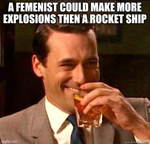 Laughing Don Draper | A FEMENIST COULD MAKE MORE EXPLOSIONS THEN A ROCKET SHIP | image tagged in laughing don draper | made w/ Imgflip meme maker