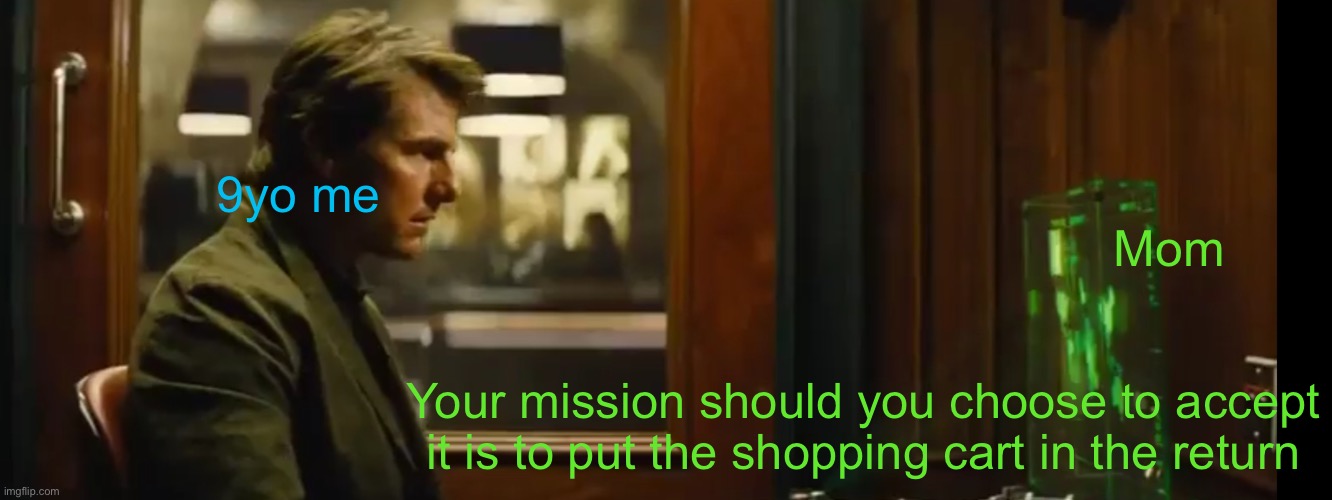 Your mission should you chose to accept it | 9yo me; Mom; Your mission should you choose to accept it is to put the shopping cart in the return | image tagged in your mission should you chose to accept it,tom cruise,mom,childhood,mission impossible,walmart | made w/ Imgflip meme maker