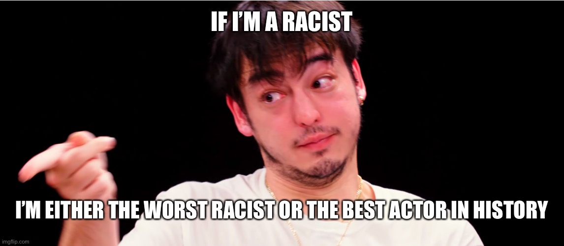 Joji Yup | IF I’M A RACIST I’M EITHER THE WORST RACIST OR THE BEST ACTOR IN HISTORY | image tagged in joji yup | made w/ Imgflip meme maker