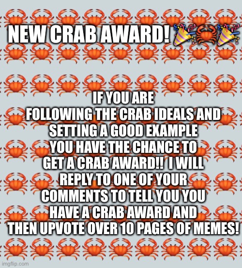 New crab award! | IF YOU ARE FOLLOWING THE CRAB IDEALS AND SETTING A GOOD EXAMPLE YOU HAVE THE CHANCE TO GET A CRAB AWARD!!  I WILL REPLY TO ONE OF YOUR COMMENTS TO TELL YOU YOU HAVE A CRAB AWARD AND THEN UPVOTE OVER 10 PAGES OF MEMES! NEW CRAB AWARD! 🎉🦀🎉 | made w/ Imgflip meme maker