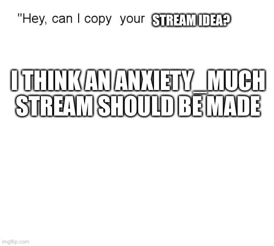 "Hey, Can I Copy Your Homework?" | STREAM IDEA? I THINK AN ANXIETY_MUCH STREAM SHOULD BE MADE | image tagged in hey can i copy your homework | made w/ Imgflip meme maker
