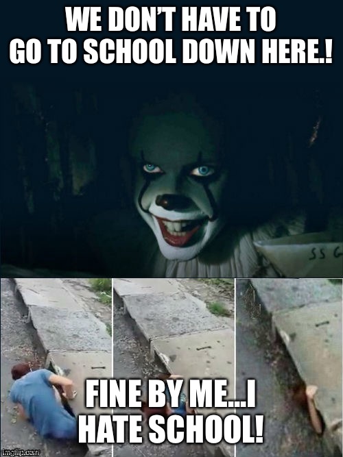 Pennywise 2017 | WE DON’T HAVE TO GO TO SCHOOL DOWN HERE.! FINE BY ME...I HATE SCHOOL! | image tagged in pennywise 2017 | made w/ Imgflip meme maker