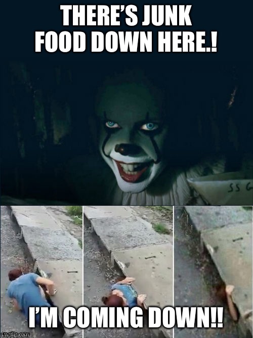 Pennywise 2017 | THERE’S JUNK FOOD DOWN HERE.! I’M COMING DOWN!! | image tagged in pennywise 2017 | made w/ Imgflip meme maker