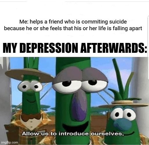 Me being depressed after helping a friend who committed suicide; Sorry I have to delete that other one because I made a typo. | Me: helps a friend who is commiting suicide because he or she feels that his or her life is falling apart; MY DEPRESSION AFTERWARDS: | image tagged in allow us to introduce ourselves,memes,meme,suicide,depression,friend | made w/ Imgflip meme maker