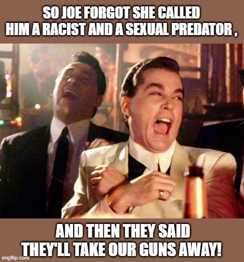 goodfellows on Dems | SO JOE FORGOT SHE CALLED HIM A RACIST AND A SEXUAL PREDATOR , AND THEN THEY SAID THEY'LL TAKE OUR GUNS AWAY! | image tagged in political meme,goodfellas laughing,ray liotta,joe biden,racist,sexual assault | made w/ Imgflip meme maker