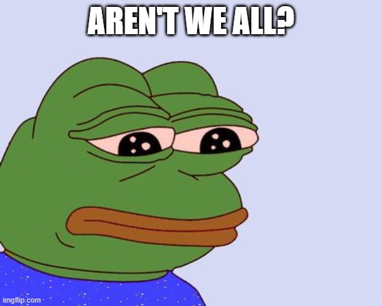 Pepe the Frog | AREN'T WE ALL? | image tagged in pepe the frog | made w/ Imgflip meme maker