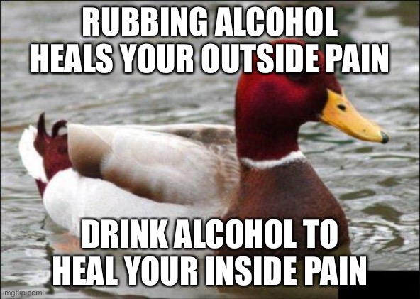 Malicious Advice Mallard Meme | RUBBING ALCOHOL HEALS YOUR OUTSIDE PAIN; DRINK ALCOHOL TO HEAL YOUR INSIDE PAIN | image tagged in memes,malicious advice mallard | made w/ Imgflip meme maker