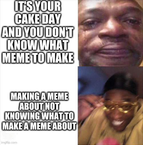 Sad Happy | IT'S YOUR CAKE DAY AND YOU DON'T KNOW WHAT MEME TO MAKE; MAKING A MEME ABOUT NOT KNOWING WHAT TO MAKE A MEME ABOUT | image tagged in sad happy,memes | made w/ Imgflip meme maker