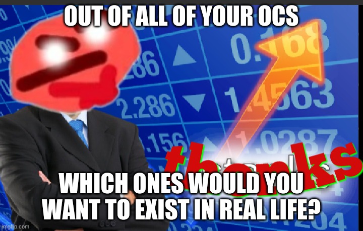 Thonks | OUT OF ALL OF YOUR OCS; WHICH ONES WOULD YOU WANT TO EXIST IN REAL LIFE? | image tagged in thonks,hmmm | made w/ Imgflip meme maker