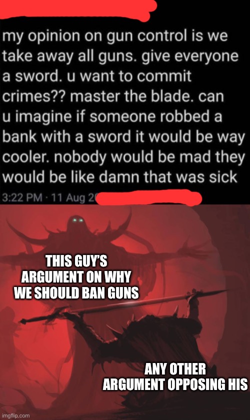 The man has a point... | THIS GUY’S ARGUMENT ON WHY WE SHOULD BAN GUNS; ANY OTHER ARGUMENT OPPOSING HIS | image tagged in man giving sword to larger man | made w/ Imgflip meme maker