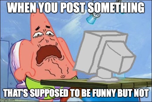 Patrick Star cringing | WHEN YOU POST SOMETHING; THAT'S SUPPOSED TO BE FUNNY BUT NOT | image tagged in patrick star cringing | made w/ Imgflip meme maker