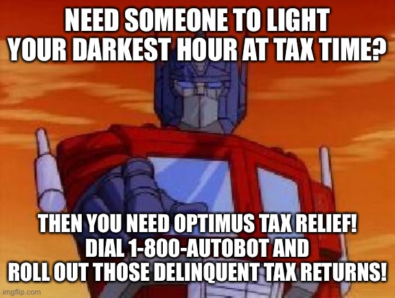 optimus prime | NEED SOMEONE TO LIGHT YOUR DARKEST HOUR AT TAX TIME? THEN YOU NEED OPTIMUS TAX RELIEF!
DIAL 1-800-AUTOBOT AND ROLL OUT THOSE DELINQUENT TAX RETURNS! | image tagged in optimus prime | made w/ Imgflip meme maker