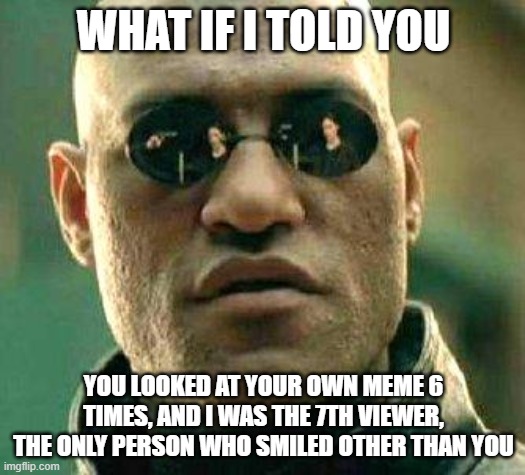 What if i told you | WHAT IF I TOLD YOU YOU LOOKED AT YOUR OWN MEME 6 TIMES, AND I WAS THE 7TH VIEWER, THE ONLY PERSON WHO SMILED OTHER THAN YOU | image tagged in what if i told you | made w/ Imgflip meme maker