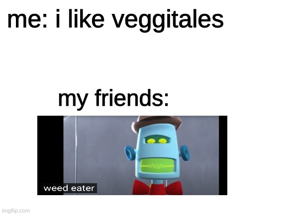 when ur friend calls you a weedeater | me: i like veggitales; my friends: | image tagged in blank white template,weedeater,weed,robot,memes,future | made w/ Imgflip meme maker