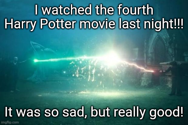*Harry Potter theme song* | I watched the fourth Harry Potter movie last night!!! It was so sad, but really good! | image tagged in harry potter voldemort duel | made w/ Imgflip meme maker
