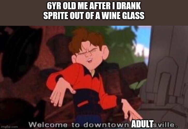 Welcome to Downtown Coolsville | 6YR OLD ME AFTER I DRANK SPRITE OUT OF A WINE GLASS; ADULT | image tagged in welcome to downtown coolsville | made w/ Imgflip meme maker