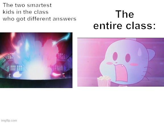 Blank White Template | The entire class:; The two smartest kids in the class who got different answers | image tagged in blank white template | made w/ Imgflip meme maker