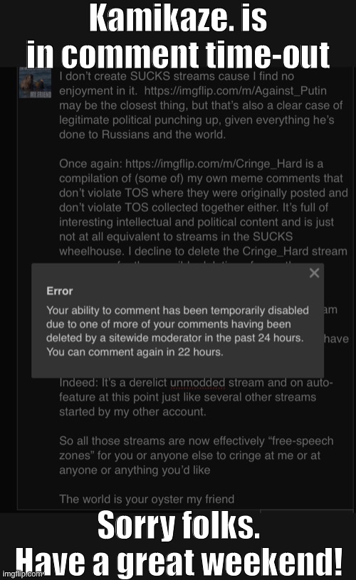 For a Mod of PoliticsTOO to be placed in comment time-out by a conservative Community Mod is a big violation of free speech; w/e | Kamikaze. is in comment time-out; Sorry folks. Have a great weekend! | image tagged in free speech,meme comments,imgflip mods,meanwhile on imgflip,the daily struggle imgflip edition,first world imgflip problems | made w/ Imgflip meme maker