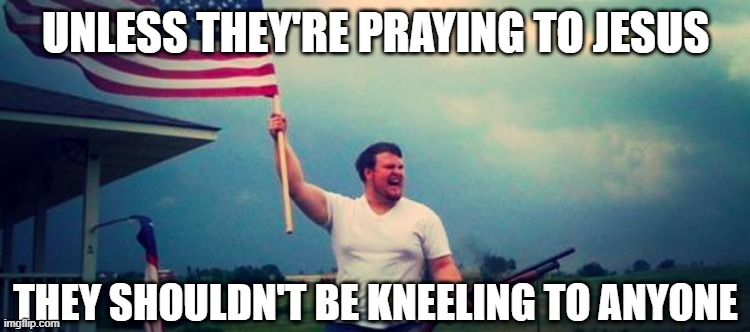 'Merica | UNLESS THEY'RE PRAYING TO JESUS THEY SHOULDN'T BE KNEELING TO ANYONE | image tagged in 'merica | made w/ Imgflip meme maker