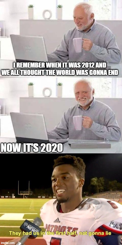 they had us in 2012 harold isn't lying | I REMEMBER WHEN IT WAS 2012 AND WE ALL THOUGHT THE WORLD WAS GONNA END; NOW IT'S 2020 | image tagged in memes,hide the pain harold,they had us in the first half,2020,end of the world,2012 | made w/ Imgflip meme maker